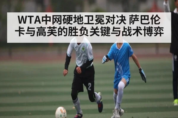 WTA中网硬地卫冕对决 萨巴伦卡与高芙的胜负关键与战术博弈