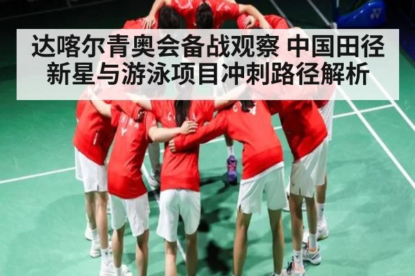 达喀尔青奥会备战观察 中国田径新星与游泳项目冲刺路径解析
