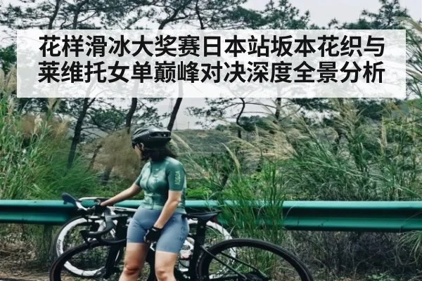 花样滑冰大奖赛日本站坂本花织与莱维托女单巅峰对决深度全景分析